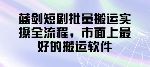 蓝剑短剧批量搬运实操全流程，市面上最好的搬运软件-加成