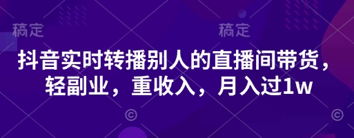 抖音实时转播别人的直播间带货，轻副业，重收入，月入过1w-加成