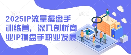 2025IP流量操盘手训练营，深入剖析商业IP操盘手职业发展-加成