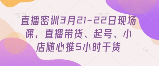 直播密训3月21~22日现场课，​直播带货、起号、小店随心推5小时干货-加成
