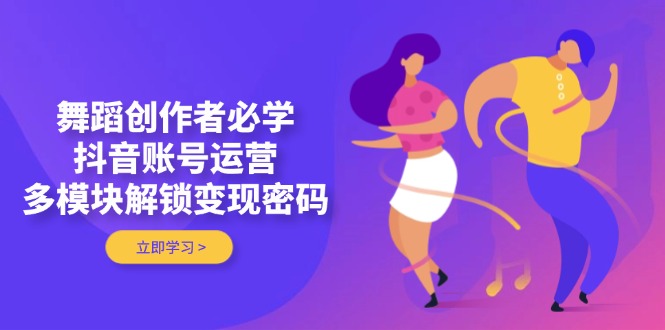 （14501期）舞蹈创作者必学，抖音账号运营，多模块解锁变现密码-加成