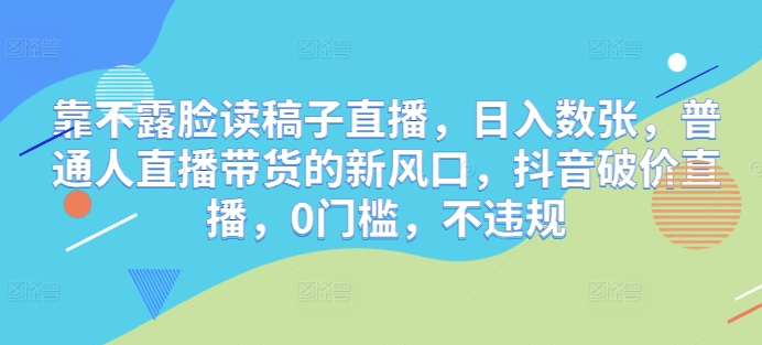 靠不露脸读稿子直播，日入数张，普通人直播带货的新风口，抖音破价直播，0门槛，不违规-加成