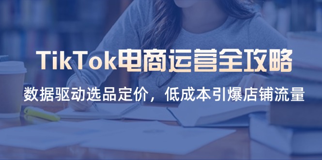 （14343期）TikTok电商运营全攻略，数据驱动选品定价，低成本引爆店铺流量-加成