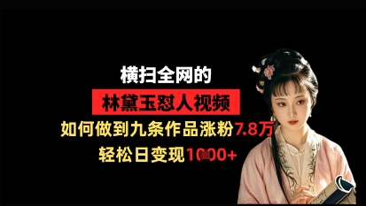横扫全网的林黛玉怼人视频，如何做到九条作品涨粉7.8万，轻松日变现1k-加成