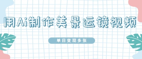 用Ai制作美景运镜视频，单日变现多张-加成