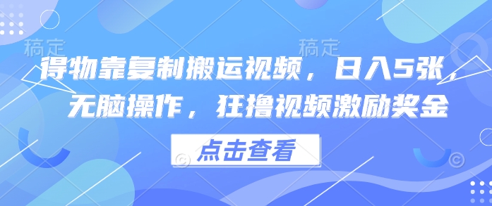 得物靠复制搬运视频，日入5张， 无脑操作，狂撸视频激励奖金-加成
