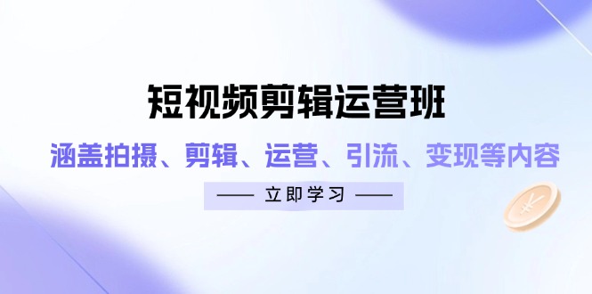 （14457期）短视频剪辑运营班：涵盖拍摄、剪辑、运营、引流、变现等内容-加成