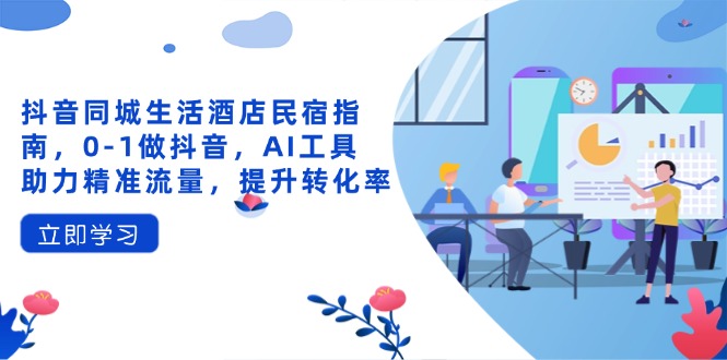 （14368期）抖音同城生活酒店民宿指南，0-1做抖音，AI工具助力精准流量，提升转化率-加成