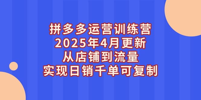 （14469期）拼多多运营训练营2025年4月更新，从店铺到流量，实现日销千单可复制-加成