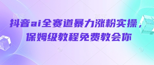 抖音ai全赛道暴力涨粉实操，保姆级教程免费教会你-加成