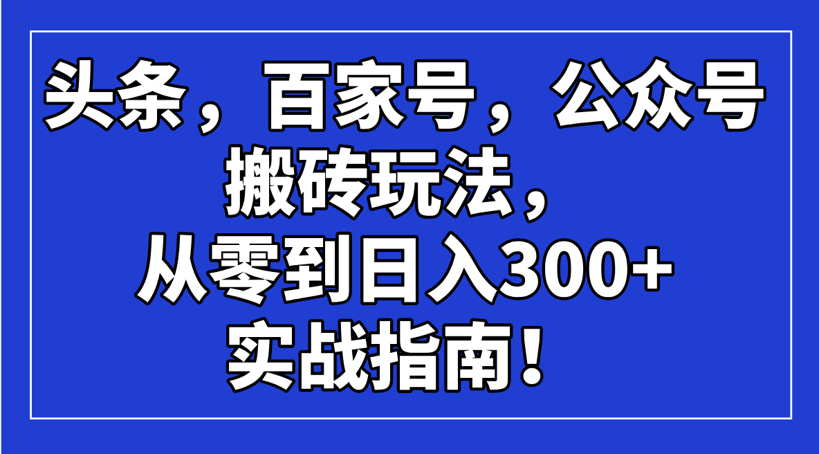 （14405期）头条，百家号，公众号搬砖玩法，从零到日入300+的实战指南！-加成