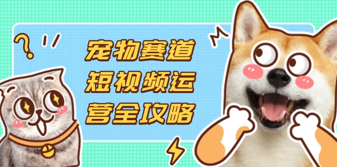 （14345期）宠物赛道短视频运营全攻略，选品拍摄剪辑实操，实现流量到收益转化-加成