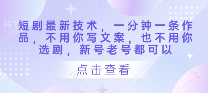 短剧最新技术，一分钟一条作品，不用你写文案，也不用你选剧，新号老号都可以-加成