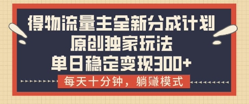 得物流量主全新分成计划模式，原创独家玩法，每天十分钟，躺挣模式，单日稳定变现3张+【揭秘】-加成