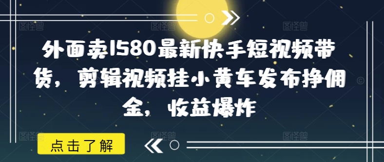 外面卖1580最新快手短视频带货，剪辑视频挂小黄车发布挣佣金，收益爆炸-加成