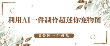 利用AI一件制作超迷你宠物图，5分钟一个成品-加成