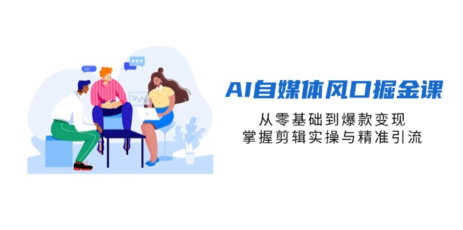（14329期）AI自媒体风口掘金课，从零基础到爆款变现，掌握剪辑实操与精准引流-加成