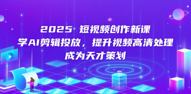（14428期）2025短视频创作新课，学AI剪辑投放，提升视频高清处理，成为天才策划-加成