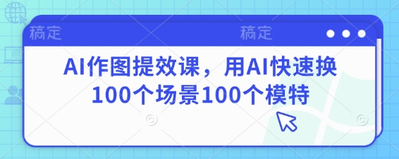AI作图提效课，用AI快速换100个场景100个模特-加成