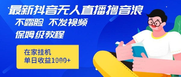 最新DY无人直播撸音浪，不用露脸、不用发视频，在家挂机就能单日收益数张保姆及教程-加成