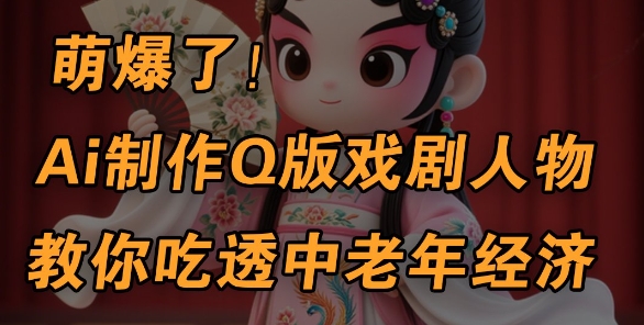 用Ai制作Q版戏剧人物，手把手教你吃透中老年经济，5分钟一个成品，多渠道变现-加成