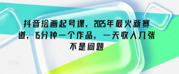 抖音绘画起号课，2025年最火新赛道，15分钟一个作品，一天收入几张不是问题-加成