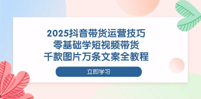 （14381期）2025抖音带货运营技巧，零基础学短视频带货，千款图片万条文案全教程-加成