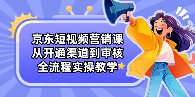 （14464期）京东短视频营销课：从开通渠道到审核，全流程实操教学-加成