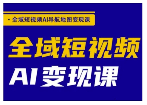 全域短视频AI导航地图变现课，全域短视频AI变现课-加成