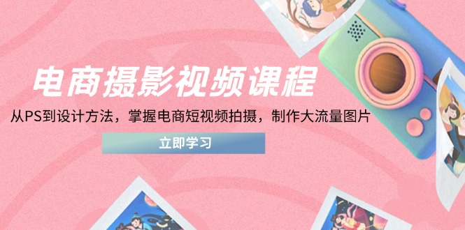（14429期）电商摄影视频课程，从PS到设计方法，掌握电商短视频拍摄，制作大流量图片-加成