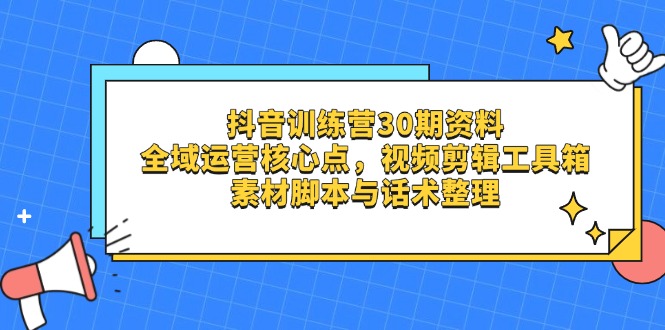 （14366期）抖音训练营30期资料，全域运营核心点，视频剪辑工具箱 素材脚本与话术整理-加成