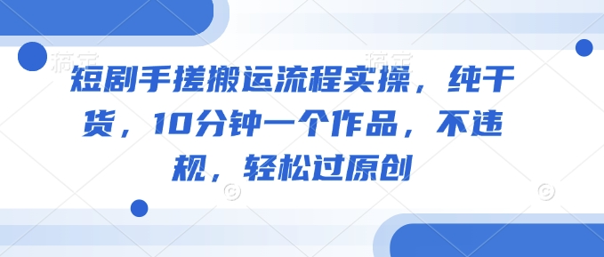 短剧手搓搬运流程实操，纯干货，10分钟一个作品，不违规，轻松过原创-加成