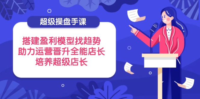 （14431期）超级操盘手课，搭建盈利模型找趋势，助力运营晋升全能店长，培养超级店长-加成