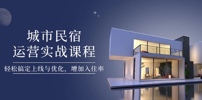 （14471期）城市民宿运营实战课程，轻松搞定上线与优化，增加入住率-加成