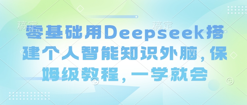 零基础用Deepseek搭建个人智能知识外脑，保姆级教程，一学就会-加成