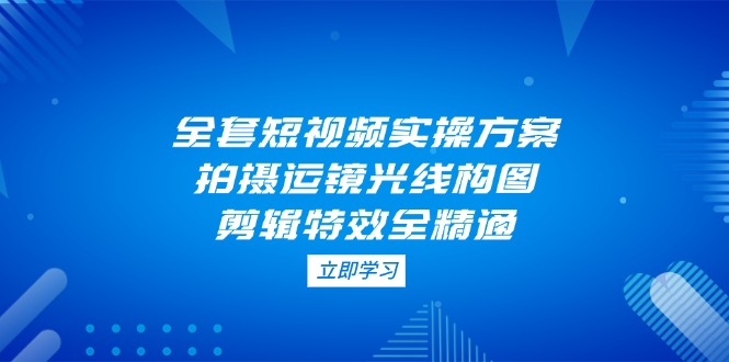 （14465期）全套短视频实操方案，拍摄运镜光线构图，剪辑特效全精通-加成