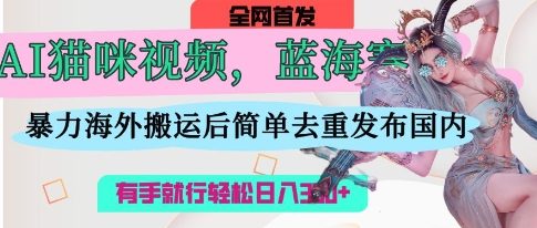 AI猫咪视频蓝海赛道，操作简单，直接海外搬运，简单去重，操作简单，有手就行日入3张-加成