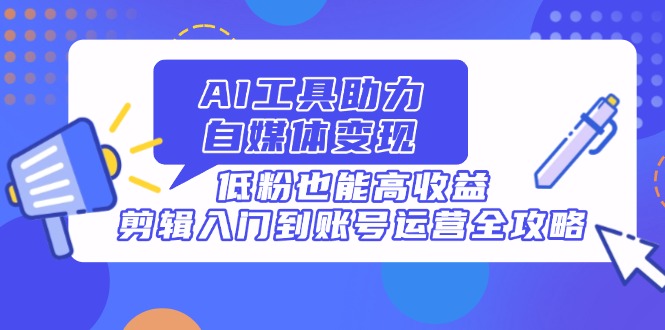 （14405期）AI工具助力自媒体变现，低粉也能高收益，剪辑入门到账号运营全攻略-加成