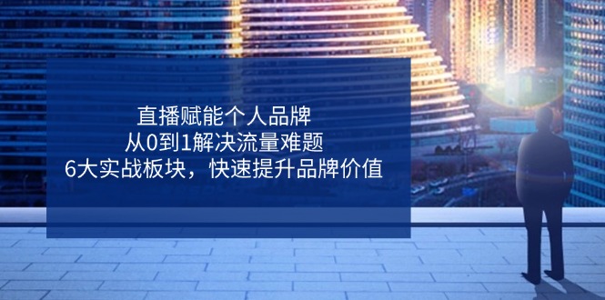 （14365期）直播赋能个人品牌，从0到1解决流量难题，6大实战板块，快速提升品牌价值-加成