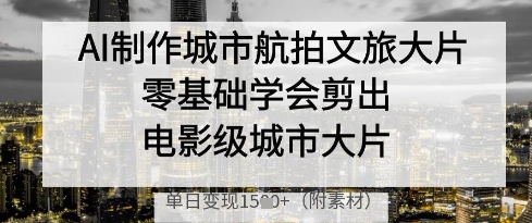 AI制作城市航拍文旅大片，零基础学会剪出电影级城市大片，单日变现多张-加成