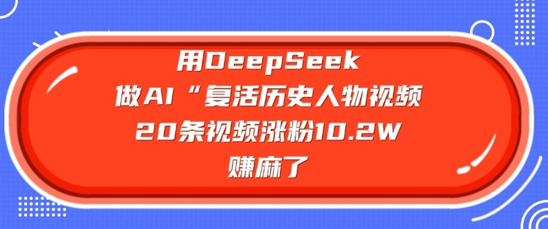 用DeepSeek做AI“复活历史人物”视频，20条视频涨粉10.2W，挣麻了-加成