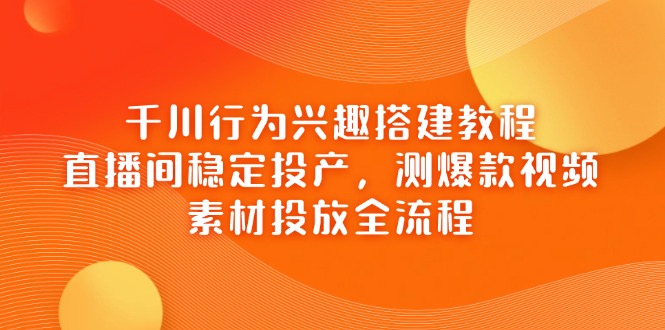 （14444期）千川行为兴趣搭建教程，直播间稳定投产，测爆款视频，素材投放全流程-加成