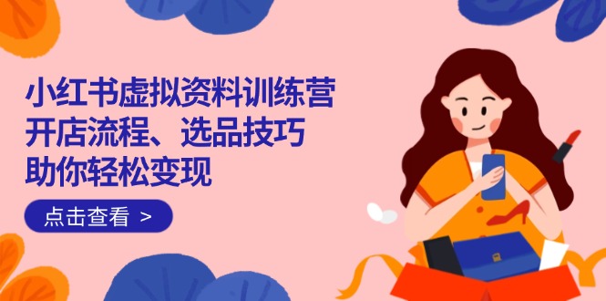 （14372期）小红书虚拟资料训练营：开店流程、选品技巧一网打尽，助你轻松变现-加成