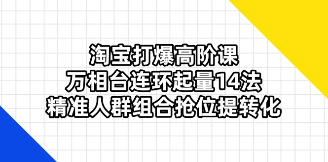 （14298期）淘宝打爆高阶课：万相台连环起量14法，精准人群组合抢位提转化-加成