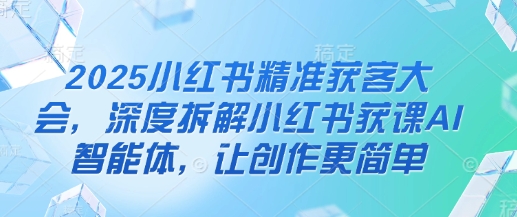 2025小红书精准获客大会，深度拆解小红书获课AI智能体，让创作更简单-加成
