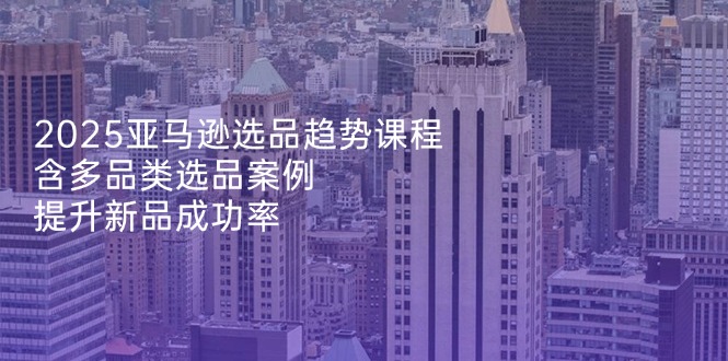 （14434期）2025亚马逊选品趋势课程，含多品类选品案例，提升新品成功率-加成