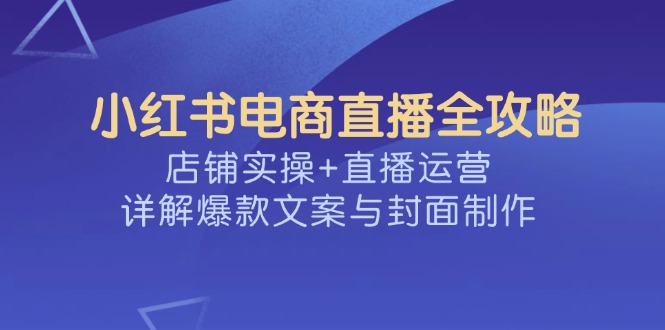 （14410期）小红书电商直播全攻略，店铺实操+直播运营，详解爆款文案与封面制作-加成