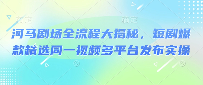 河马剧场全流程大揭秘，短剧爆款精选同一视频多平台发布实操-加成