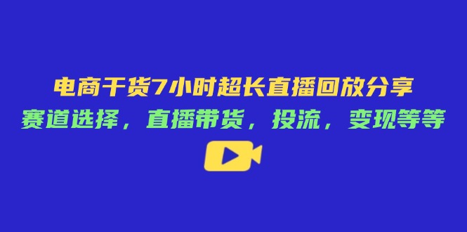 （14403期）电商干货7小时超长直播回放分享：赛道选择，直播带货，投流，变现等等-加成