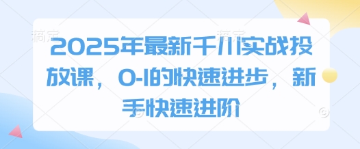 2025年最新千川实战投放课，0-1的快速进步，新手快速进阶-加成
